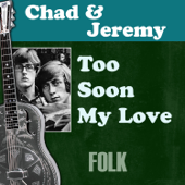 Too Soon My Love - Chad & Jeremy