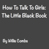How to Talk to Girls: The Little Black Book (Unabridged) - Willis Combs