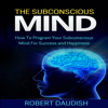 The Subconscious Mind: How to Program Your Subconscious Mind for Success and Happiness: Subconscious Mind Programming, Subconscious Mind Wealth, Volume 1 (Unabridged) - Robert Daudish