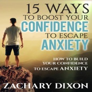 15 Ways to Boost Your Confidence When Feeling Anxious: How to Build Your Confidence to Escape Anxiety (Unabridged) - Zac Dixon