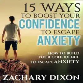15 Ways to Boost Your Confidence When Feeling Anxious: How to Build Your Confidence to Escape Anxiety (Unabridged)