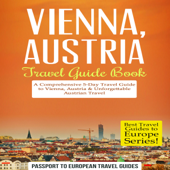 Vienna, Austria - Travel Guide Book: A Comprehensive 5-Day Travel Guide to Vienna, Austria &amp; Unforgettable Austrian Travel (Unabridged) - Passport to European Travel Guides Cover Art