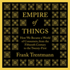Empire of Things: How We Became a World of Consumers, from the Fifteenth Century to the Twenty-First (Unabridged) - Frank Trentmann