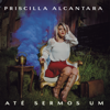 Até Sermos Um - Priscilla Alcantara