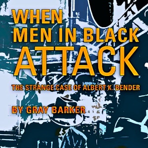 When Men in Black Attack: The Strange Case of Albert K. Bender (Unabridged)