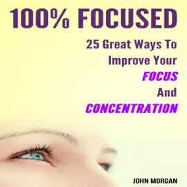 100% Focused: 25 Great Ways to Improve Your Focus and Concentration  (Unabridged)