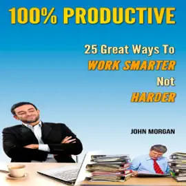 100% Productive: 25 Great Ways to Work Smarter Not Harder: How to Be 100%, Book 2 (Unabridged)