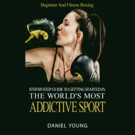 Step-By-Step Guide to Getting Started in the World's Most Addictive Sport: Beginner and Fitness Boxing (Unabridged)