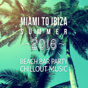 Miami to Ibiza Summer 2016: Beach Bar Party Chillout Music