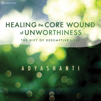 Adyashanti - Healing the Core Wound of Unworthiness: The Gift of Redemptive Love artwork