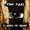 TV Broke My Brain - Man Made