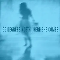 Here She Comes — 56 Degrees North