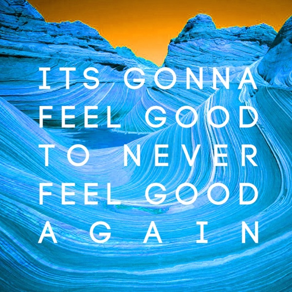Its Gonna Feel Good to Never Feel Good Again