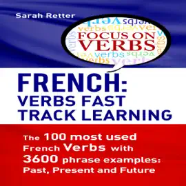 French: Verbs Fast Track Learning: The 100 Most Used French Verbs with 3600 Phrase Examples: Past, Present and Future (Unabridged)