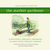 The Market Gardener: A Successful Grower's Handbook for Small-Scale Organic Farming (Unabridged) - Jean-Martin Fortier