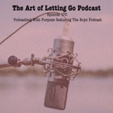 The Art of Letting Go EP 170 (Podcasting With Purpose featuring The Boys Podcast)