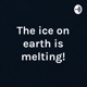 The ice on earth is melting!