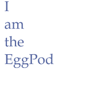 I am the EggPod - I am the EggPod