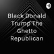Black Donald Trump The Ghetto Republican