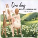 one day we all gonna die