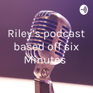 Riley’s podcast based off six Minutes