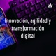 Agilidad, innovación, y transformación digital