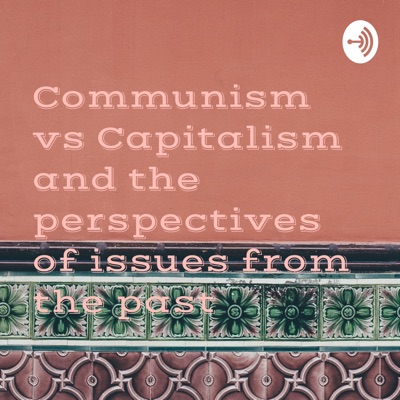 Communism vs Capitalism and the perspectives of issues from the past