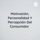 Motivación, Personalidad Y Percepción Del Consumidor 