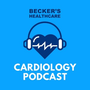 Becker’s Healthcare -- Cardiology + Heart Surgery Podcast