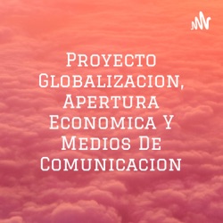 Proyecto Globalizacion, Apertura Economica Y Medios De Comunicacion