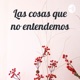 Las cosas que no entendemos