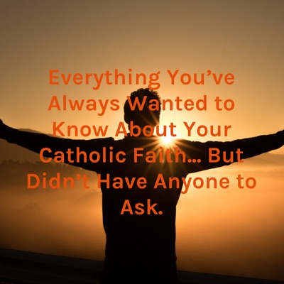 Everything You've Always Wanted to Know About Your Catholic Faith... But Didn't Have Anyone to Ask.
