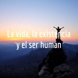 La vida, la existencia y el ser human