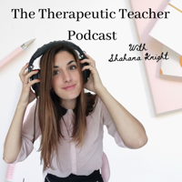 The Therapeutic Teacher Podcast with Shahana Knight