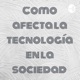 Cómo afecta la tecnología en la sociedad 