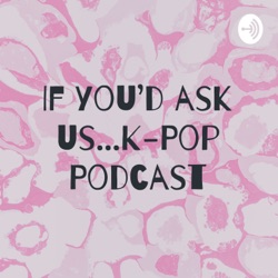 If you'd ask us...K-Pop Podcast Ep 3