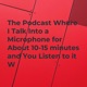 The Podcast Where I Talk Into a Microphone for About 10-15 minutes and You Listen to it W