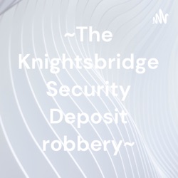  ~The Knightsbridge Security Deposit robbery~