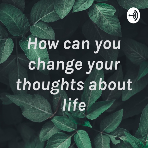 How can you change your thoughts about life