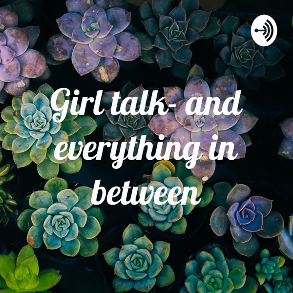 Girl talk — and everything in between