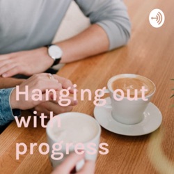 HANGING OUT WITH PROGRESS 