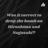 Was it correct to drop the bomb on Hiroshima and Nagasaki? artwork