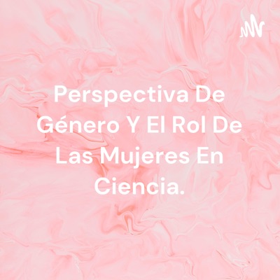 Perspectiva De Género Y El Rol De Las Mujeres En Ciencia.