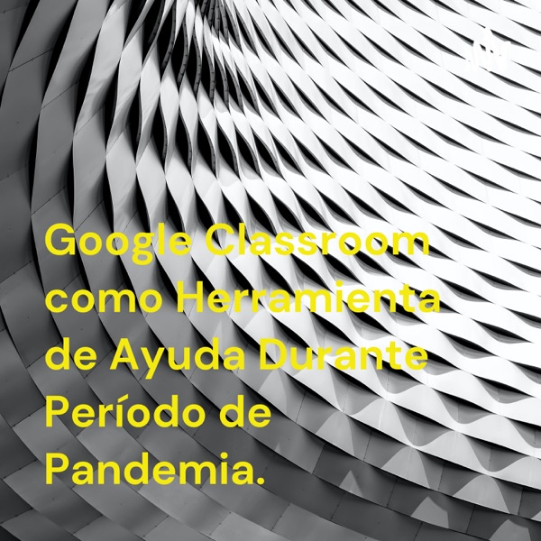 Google Classroom como Herramienta de Ayuda Durante Período de Pandemia.