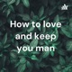 How to love and keep you man