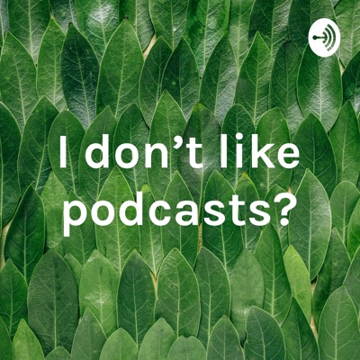 I don’t like podcasts?