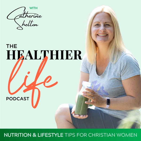The HEALTHIER LIFE PODCAST with Catherine Shelton | Nutrition & Lifestyle Tips for Christian Women Artwork