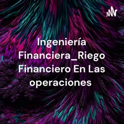 Ingeniería Financiera_Riego Financiero En Las operaciones 