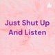 Just Shut Up And Listen