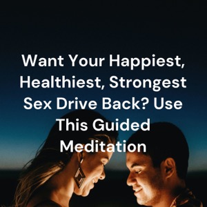 Want Your Happiest, Healthiest, Strongest Sex Drive Back? Use This Guided Meditation